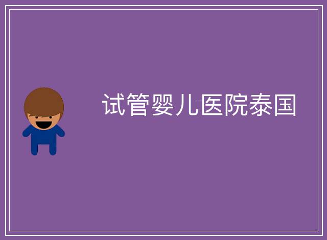 試管嬰兒醫(yī)院泰國