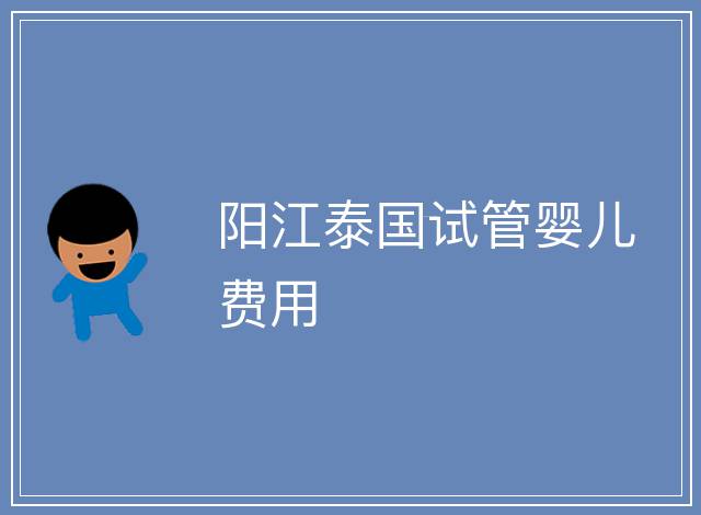 陽江泰國試管嬰兒費用