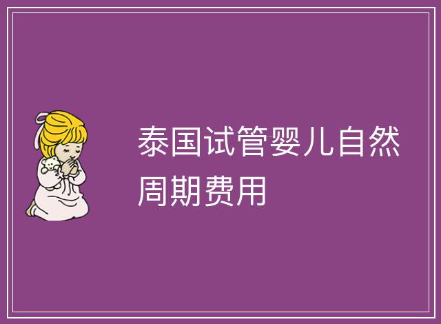 泰國試管嬰兒自然周期費用