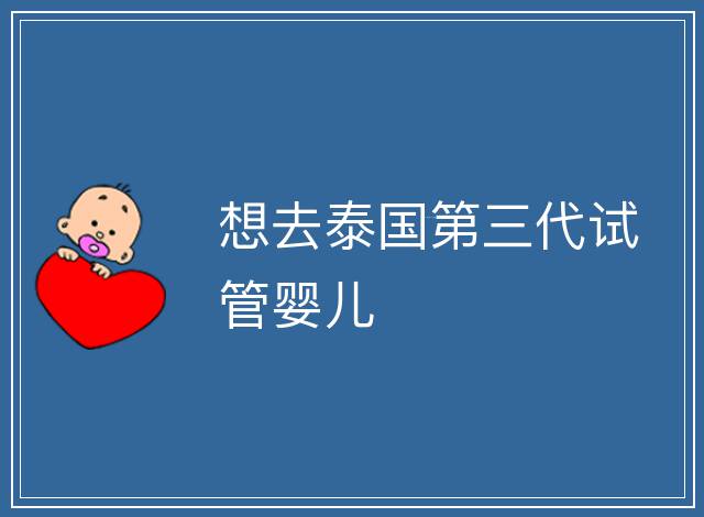 想去泰國(guó)第三代試管嬰兒